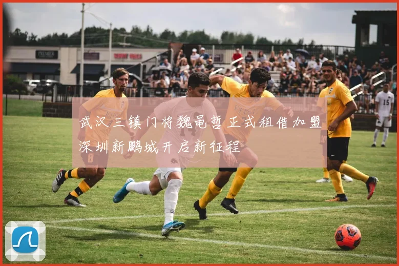 武汉三镇门将魏黾哲正式租借加盟深圳新鹏城开启新征程