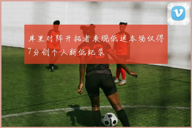 库里对阵开拓者表现低迷本场仅得7分创个人新低纪录