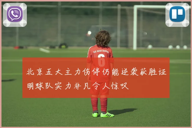 北京五大主力伤停仍能逆袭获胜证明球队实力非凡令人惊叹