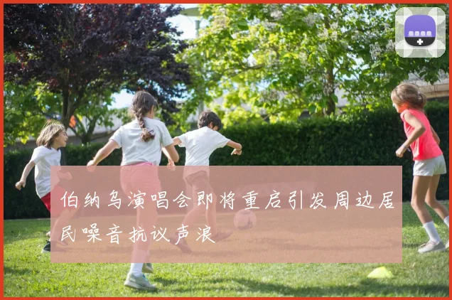 伯纳乌演唱会即将重启引发周边居民噪音抗议声浪