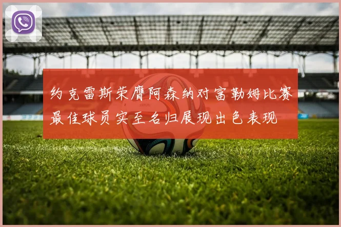 约克雷斯荣膺阿森纳对富勒姆比赛最佳球员实至名归展现出色表现