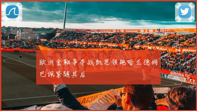 欧洲金靴争夺战凯恩领跑哈兰德姆巴佩紧随其后