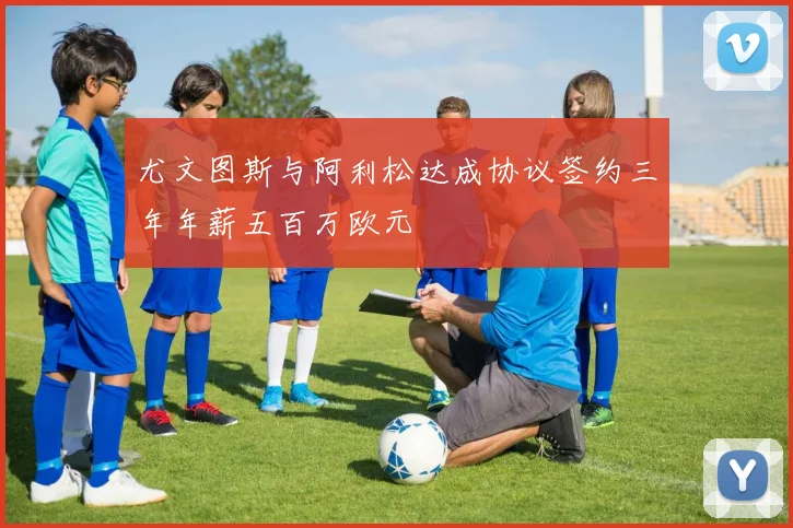 尤文图斯与阿利松达成协议签约三年年薪五百万欧元