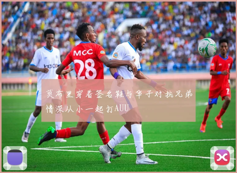 莫布里穿着签名鞋与华子对抗兄弟情深从小一起打AUU