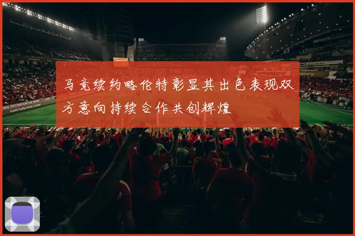 马竞续约略伦特彰显其出色表现双方意向持续合作共创辉煌
