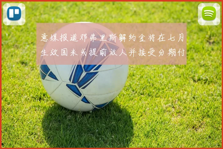意媒报道邓弗里斯解约金将在七月生效国米或提前放人并接受分期付款