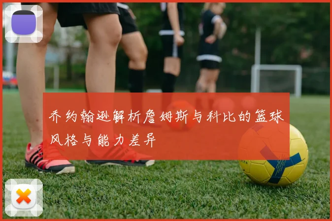 乔约翰逊解析詹姆斯与科比的篮球风格与能力差异