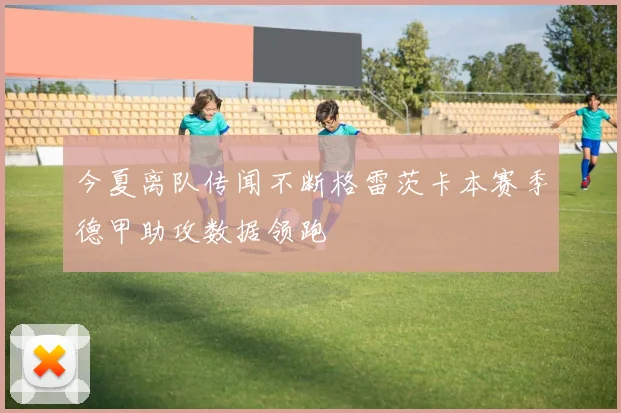 今夏离队传闻不断格雷茨卡本赛季德甲助攻数据领跑