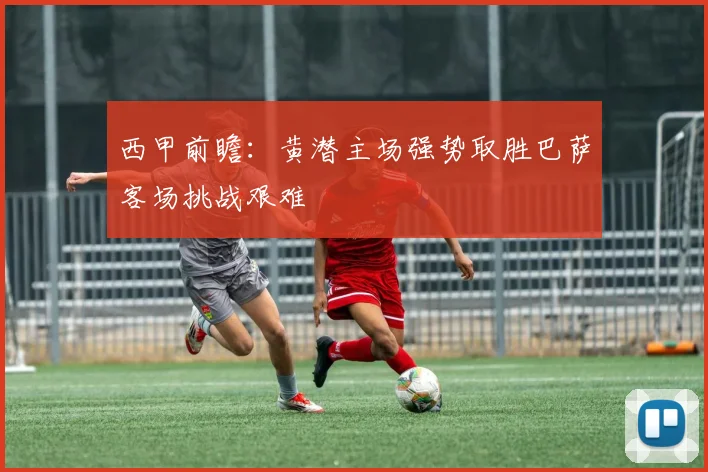 西甲前瞻：黄潜主场强势取胜巴萨客场挑战艰难